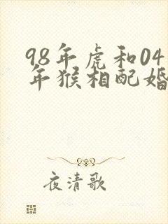 98年虎和04年猴相配婚姻如何