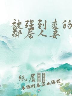 被强到爽的隔壁邻居人妻