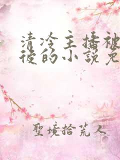 清冷主播被囚禁后的小说免费阅读