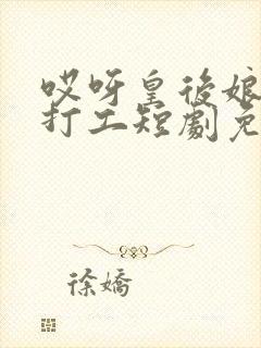 哎呀皇后娘娘来打工短剧免费观看59