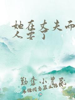 她在丈夫面前被人要了