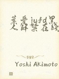 叶爱jufd黑人解禁在线