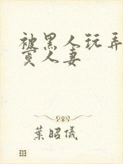 被黑人玩弄的寂寞人妻