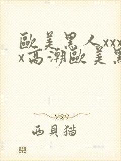 欧美黑人xxxx高潮欧美黑人xxxx