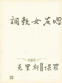 调教女友嗯啊