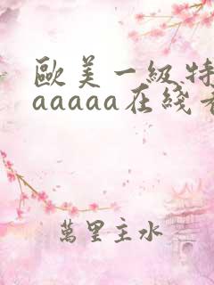 欧美一级特黄aaaaaa在线看片欧美一