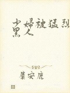 少妇被猛烈进入黑人