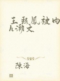 王熙凤被肉干高h潮文