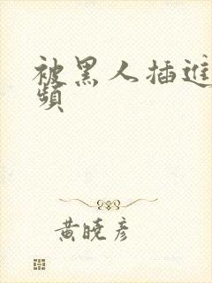 被黑人插进去视频