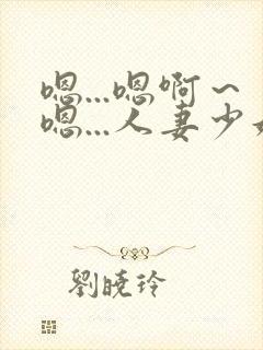 嗯...嗯啊～嗯...人妻少妇