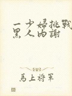 一少妇挑战三个黑人内谢