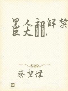 黑人初解禁黑人巨大マラ,