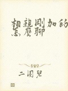 相亲刚加的女生怎么聊