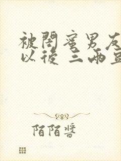 被闺蜜男友上错以后 三两豆