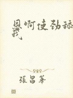 恩啊使劲舔我吸我