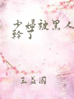 少妇被黑人老外干了