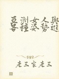 亚洲女人与黑人各种姿势进出