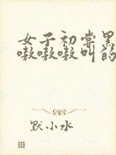 女子初尝黑人巨嗷嗷嗷叫的小说