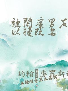 被闺蜜男友上错以后改名