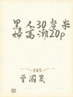 黑人30厘米少妇高潮20p