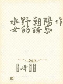 水野朝阳作品熟女的诱惑