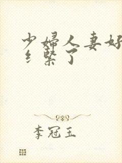 少妇人妻好深太纟紧了