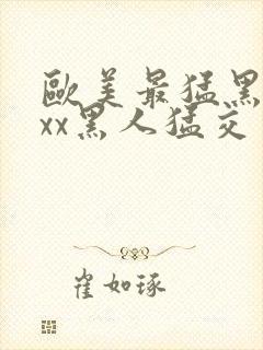 欧美最猛黑人xxx黑人猛交一