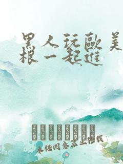 黑人玩欧美人三根一起进