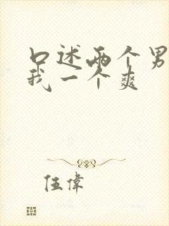 口述两个男人躁我一个爽