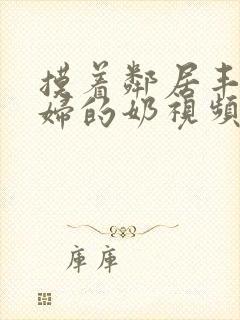 摸着邻居丰满少妇的奶视频