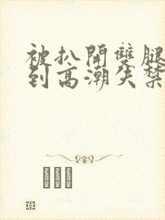 被扒开双腿狂c到高潮失禁求饶小说