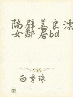 隔壁善良漂亮的女邻居bd