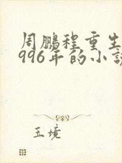 周鹏程重生回1996年的小说