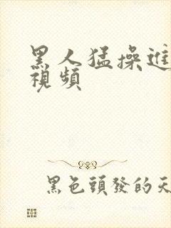 黑人猛操进女人视频