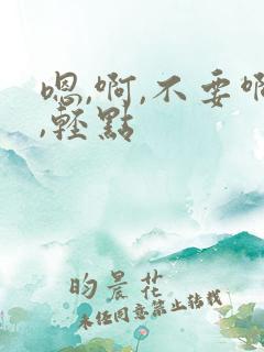 嗯,啊,不要啊,轻点