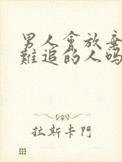 男人会放弃特别难追的人吗