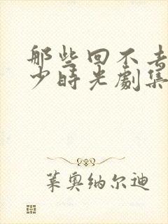 那些回不去的年少时光剧集