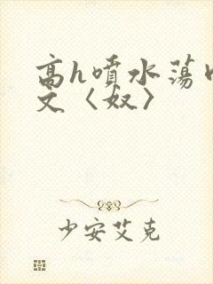 高h喷水荡肉欲文〈奴〉