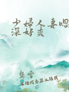 少妇人妻嗯呀好深好爽