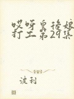 哎呀皇后娘娘来打工第29集短剧视频