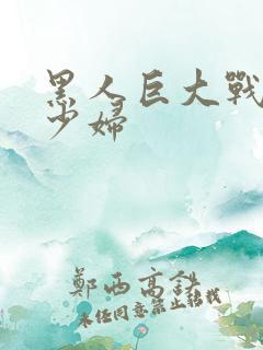 黑人巨大战丰满少妇