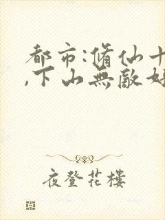 都市:修仙十年,下山无敌好寂寞正版