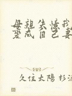 母亲失忆我把她变成自己妻子的小说