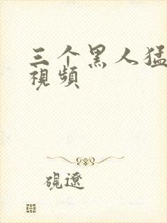 三个黑人猛躁我视频