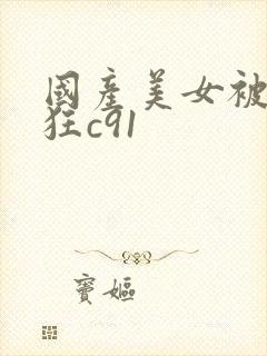 国产美女被黑人狂c91