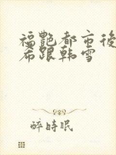 福艳都市后宫叶希跟韩雪