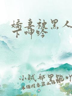 娇妻被黑人杂交下呻吟