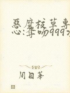 恶魔校草专属甜心:夺吻999次