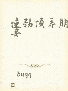 使劲顶弄朋友娇妻