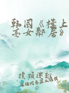 韩国《楼上的漂亮女邻居》在线观看